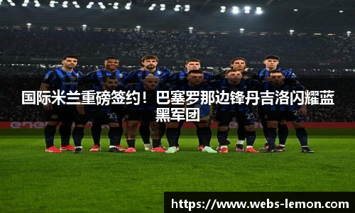 国际米兰重磅签约！巴塞罗那边锋丹吉洛闪耀蓝黑军团