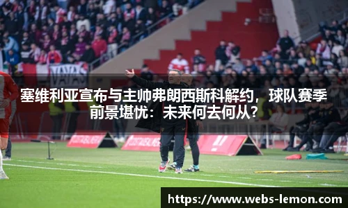 塞维利亚宣布与主帅弗朗西斯科解约，球队赛季前景堪忧：未来何去何从？
