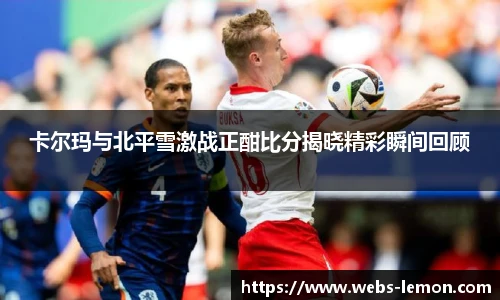 卡尔玛与北平雪激战正酣比分揭晓精彩瞬间回顾