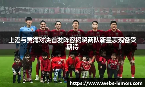 上港与黄海对决首发阵容揭晓两队新星表现备受期待