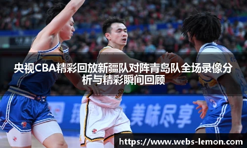央视CBA精彩回放新疆队对阵青岛队全场录像分析与精彩瞬间回顾