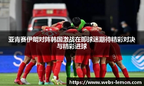 亚青赛伊朗对阵韩国激战在即球迷期待精彩对决与精彩进球
