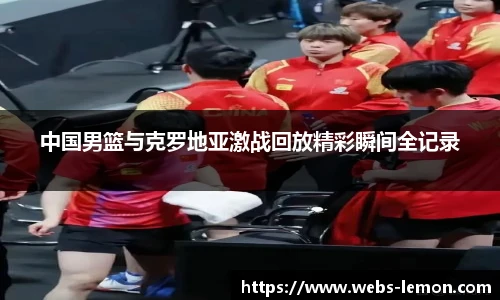 中国男篮与克罗地亚激战回放精彩瞬间全记录