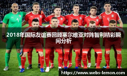 2018年国际友谊赛回顾塞尔维亚对阵智利精彩瞬间分析